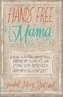 Hands Free Mama: A Guide to Putting Down the Phone, Burning the To-Do List, and Letting Go of Perfection to Grasp What Really Matters!