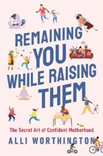 Remaining You While Raising Them: The Secret Art of Confident Motherhood