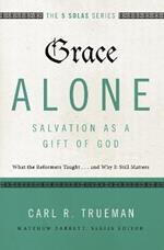 Grace Alone---Salvation as a Gift of God: What the Reformers Taught...and Why It Still Matters