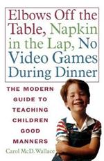 Elbows Off the Table, Napkin in the Lap, No Video Games During Dinner: The Modern Guide to Teaching Children Good Manners