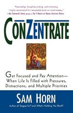 Conzentrate: Get Focused and Pay Attention--When Life Is Filled with Pressures, Distractions, and Multiple Priorities