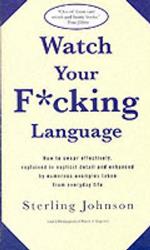 Watch Your F*cking Language: How to swear effectively, explained in explicit detail and enhanced by numerous examples taken from everyday life