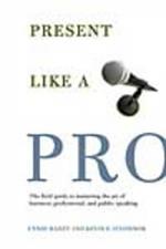 Present Like a Pro: The Field Guide to Mastering the Art of Business, Professional, and Public Speaking