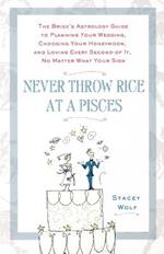 Never Throw Rice at a Pisces: The Bride's Astrology Guide to Planning Your Wedding, Choosing Your Honeymoon, and Loving Every Second of it, No Matter What Your Sign