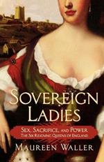 Sovereign Ladies: Sex, Sacrifice, and Power--The Six Reigning Queens of England