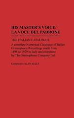 His Master's Voice/La Voce Del Padrone: The Italian Catalogue; A Complete Numerical Catalogue of Italian Gramophone Recordings Made from 1898 to 1929 in Italy and elsewhere by the Gramophone Company Ltd