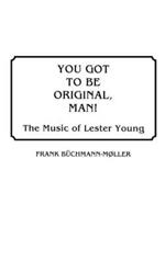 You Got to Be Original, Man!: The Music of Lester Young