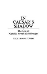 In Caesar's Shadow: The Life of General Robert Eichelberger