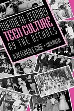 Twentieth-Century Teen Culture by the Decades: A Reference Guide