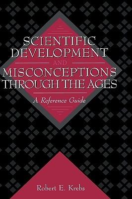 Scientific Development and Misconceptions Through the Ages: A Reference Guide - Robert E. Krebs - cover