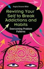 Rewiring Your Self to Break Addictions and Habits: Overcoming Problem Patterns