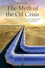 The Myth of the Oil Crisis: Overcoming the Challenges of Depletion, Geopolitics, and Global Warming