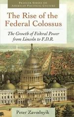 The Rise of the Federal Colossus: The Growth of Federal Power from Lincoln to F.D.R.