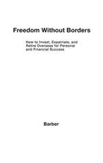 Freedom Without Borders: How to Invest, Expatriate, and Retire Overseas for Personal and Financial Success