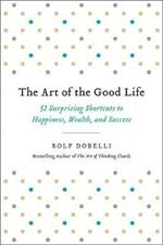 The Art of the Good Life: 52 Surprising Shortcuts to Happiness, Wealth, and Success