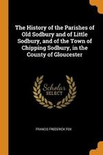 The History of the Parishes of Old Sodbury and of Little Sodbury, and of the Town of Chipping Sodbury, in the County of Gloucester