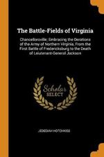 The Battle-Fields of Virginia: Chancellorsville; Embracing the Oerations of the Army of Northern Virginia, from the First Battle of Fredericksburg to the Death of Leiutenant-General Jackson