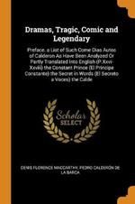 Dramas, Tragic, Comic and Legendary: Preface. a List of Such Come Dias Autos of Calderon as Have Been Analyzed or Partly Translated Into English (P.XXVI-XXVIII) the Constant Prince (El Principe Constante) the Secret in Words (El Secreto a Voces) the Calde