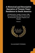 A Historical and Descriptive Narrative of Twenty Years' Residence in South America: Containing the Travels in Arauco, Chile, Peru, and Colombia; With an Account of the Revolution, Its Rise, Progress, and Results; Volume 1