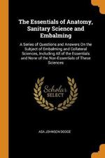 The Essentials of Anatomy, Sanitary Science and Embalming: A Series of Questions and Answers on the Subject of Embalming and Collateral Sciences, Including All of the Essentials and None of the Non-Essentials of These Sciences