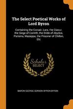 The Select Poetical Works of Lord Byron: Containing the Corsair, Lara, the Giaour, the Siege of Corinth, the Bride of Abydos, Parisina, Mazeppa, the Prisoner of Chillon, Etc