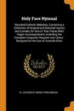 Holy Face Hymnal: Standard Catholic Melodies, Containing a Collection of Original and Selected Hymns and Litanies, for One or Two Voices with Organ Accompaniment, Including the Complete Gregorian Requiem and Libera: Designed for the Use of Juvenile Choir
