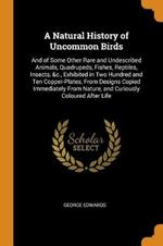 A Natural History of Uncommon Birds: And of Some Other Rare and Undescribed Animals, Quadrupeds, Fishes, Reptiles, Insects, &c., Exhibited in Two Hundred and Ten Copper-Plates, from Designs Copied Immediately from Nature, and Curiously Coloured After Life