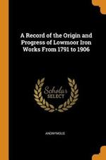 A Record of the Origin and Progress of Lowmoor Iron Works from 1791 to 1906