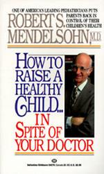 How to Raise a Healthy Child in Spite of Your Doctor: One of America's Leading Pediatricians Puts Parents Back in Control of Their Children's Health