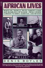 African Lives: White Lies, Tropical Truth, Darkest Gossip, and Rumblings of Rumor from Chinese Gordon to Beryl Markham, and Beyond