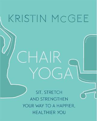 Chair Yoga: Sit, Stretch, and Strengthen Your Way to a Happier, Healthier You - Kristin McGee - cover