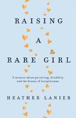 Raising A Rare Girl: A memoir about parenting, disability and the beauty of being human