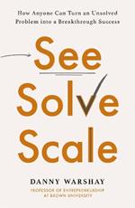 See, Solve, Scale: How Anyone Can Turn an Unsolved Problem into a Breakthrough Success