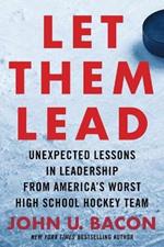 Let Them Lead: Unexpected Lessons in Leadership from America's Worst High School Hockey Team