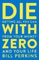 Die With Zero: Getting All You Can from Your Money and Your Life - Bill Perkins - cover