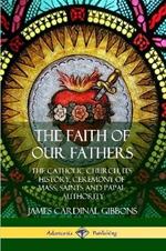 The Faith of Our Fathers: The Catholic Church, Its History, Ceremony of Mass, Saints and Papal Authority