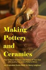 Making Pottery and Ceramics: How to Make Ceramics and Pottery of Your Own with Quality Clay and a Potter's Wheel, an Illustrated Guide Book