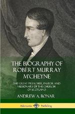 The Biography of Robert Murray M'Cheyne: The Great Preacher, Pastor and Missionary of the Church of Scotland