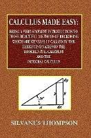 Calculus Made Easy - Being a Very-Simplest Introduction to Those Beautiful Methods of Reckoning Which Are Generally Called by the TERRIFYING NAMES of the Differential Calculus and the Integral Calculus