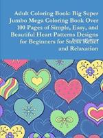 Adult Coloring Book: Big Super Jumbo Mega Coloring Book Over 100 Pages of Simple, Easy, and Beautiful Heart Patterns Designs for Beginners for Stress Relief and Relaxation