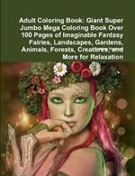 Adult Coloring Book: Giant Super Jumbo Mega Coloring Book Over 100 Pages of Imaginable Fantasy Fairies, Landscapes, Gardens, Animals, Forests, Creatures, and More for Relaxation