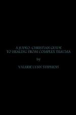 A JUDEO-CHRISTIAN GUIDE TO HEALING FROM COMPLEX TRAUMA