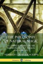 The Philosophy of Natural Magic: A Complete Work on the Elements, Occult Magick and Sorcery