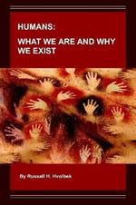 HUMANS:  WHAT WE ARE AND WHY WE EXIST