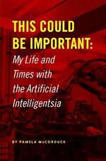 This Could Be Important: My Life and Times With the Artificial Intelligentsia