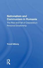 Nationalism and Communism in Romania: The Rise and Fall of Ceausescu's Personal Dictatorship