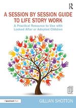 A Session by Session Guide to Life Story Work: A Practical Resource to Use with Looked After or Adopted Children