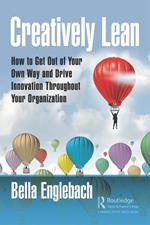Creatively Lean: How to Get Out of Your Own Way and Drive Innovation Throughout Your Organization