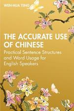 The Accurate Use of Chinese: Practical Sentence Structures and Word Usage for English Speakers