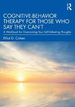 Cognitive Behavior Therapy for Those Who Say They Can’t: A Workbook for Overcoming Your Self-Defeating Thoughts